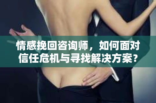 情感挽回咨询师，如何面对信任危机与寻找解决方案？