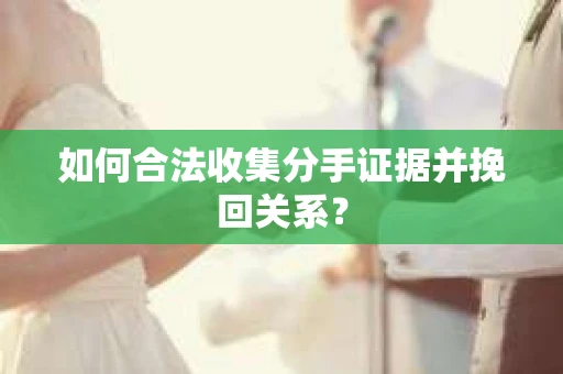 如何合法收集分手证据并挽回关系? 如何合法收集分手证据并挽回关系?