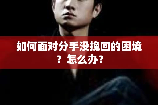 如何面对分手没挽回的困境?怎么办? 如何面对分手没挽回的困境?怎么办?
