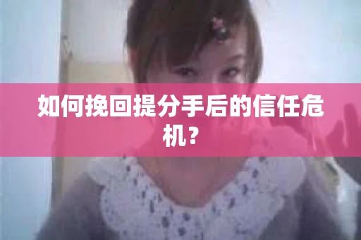 如何挽回提分手后的信任危机？