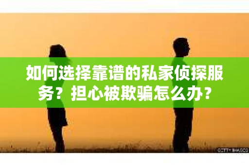如何选择靠谱的私家侦探服务？担心被欺骗怎么办？