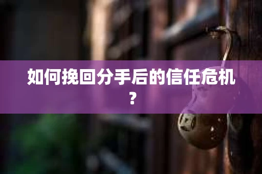 如何挽回分手后的信任危机? 如何挽回分手后的信任危机?