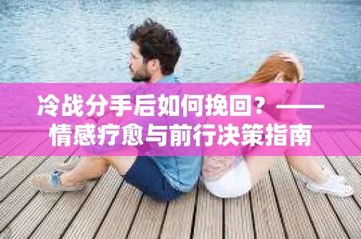 冷战分手后如何挽回？——情感疗愈与前行决策指南