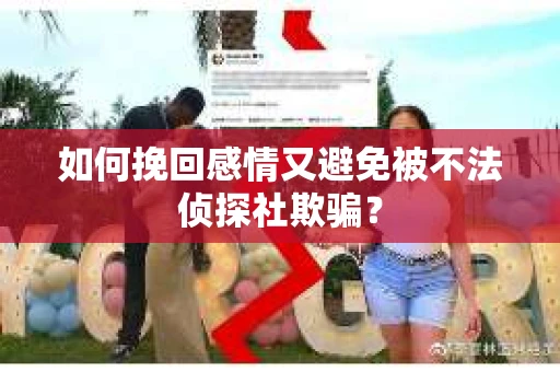 如何挽回感情又避免被不法侦探社欺骗？