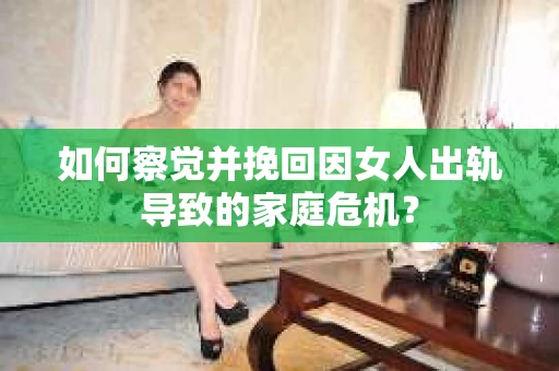 如何察觉并挽回因女人出轨导致的家庭危机？