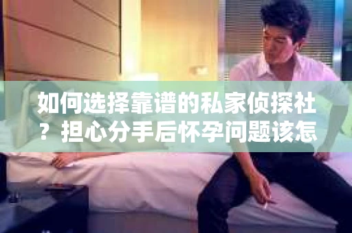 如何选择靠谱的私家侦探社？担心分手后怀孕问题该怎么办？
