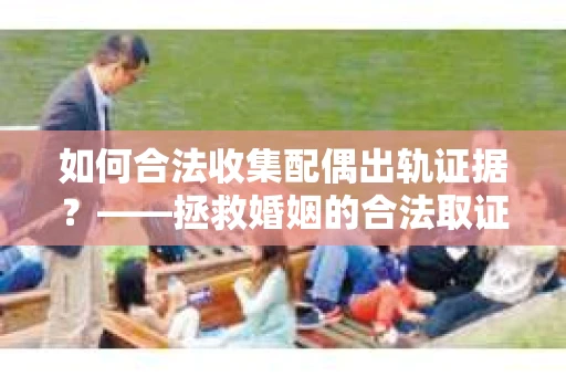 如何合法收集配偶出轨证据？——拯救婚姻的合法取证记