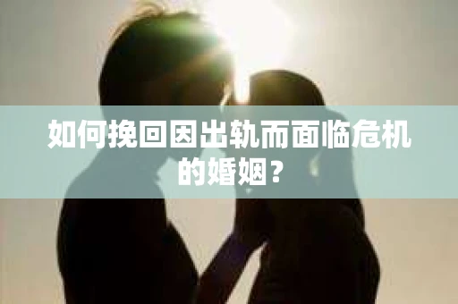 如何挽回因出轨而面临危机的婚姻？