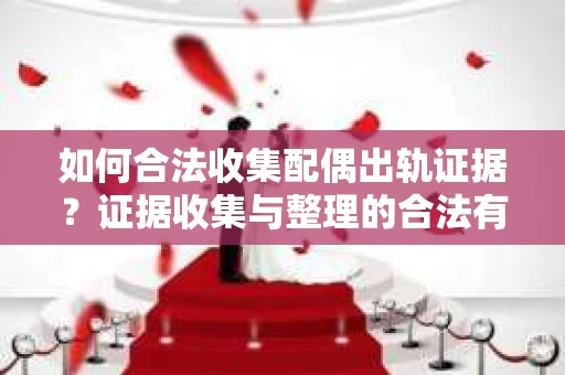 如何合法收集配偶出轨证据？证据收集与整理的合法有效策略