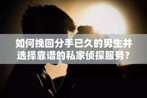 如何挽回分手已久的男生并选择靠谱的私家侦探服务？