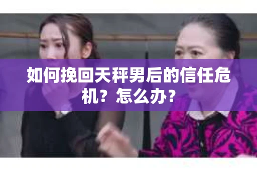 如何挽回天秤男后的信任危机?怎么办? 如何挽回天秤男后的信任危机?怎么办?