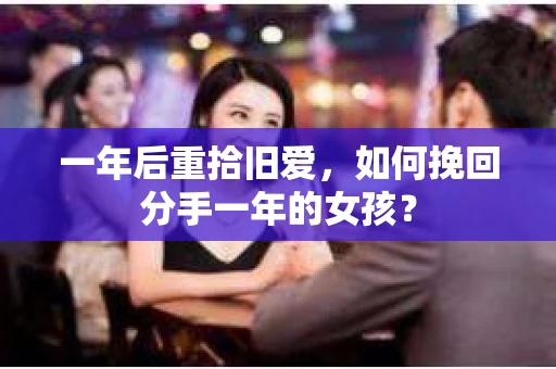 一年后重拾旧爱,如何挽回分手一年的女孩? 一年后重拾旧爱,如何挽回分手一年的女孩?