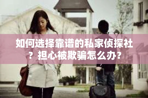 如何选择靠谱的私家侦探社？担心被欺骗怎么办？