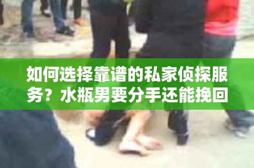 如何选择靠谱的私家侦探服务？水瓶男要分手还能挽回吗？