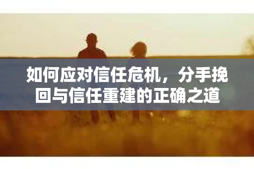 如何应对信任危机，分手挽回与信任重建的正确之道