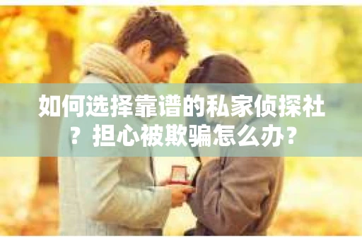 如何选择靠谱的私家侦探社？担心被欺骗怎么办？