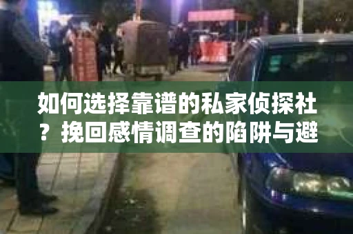 如何选择靠谱的私家侦探社？挽回感情调查的陷阱与避坑指南