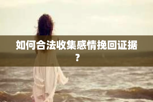 如何合法收集感情挽回证据？