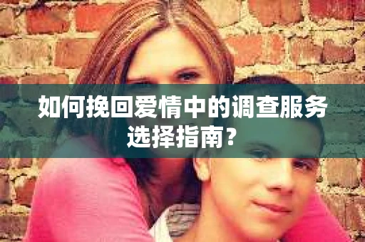 如何挽回爱情中的调查服务选择指南？