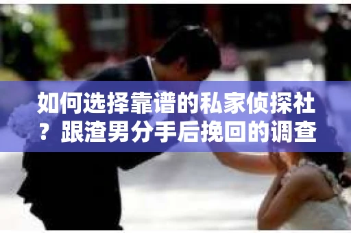 如何选择靠谱的私家侦探社？跟渣男分手后挽回的调查服务怎么办？