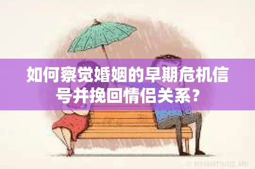 如何察觉婚姻的早期危机信号并挽回情侣关系？