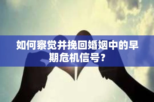 如何察觉并挽回婚姻中的早期危机信号？