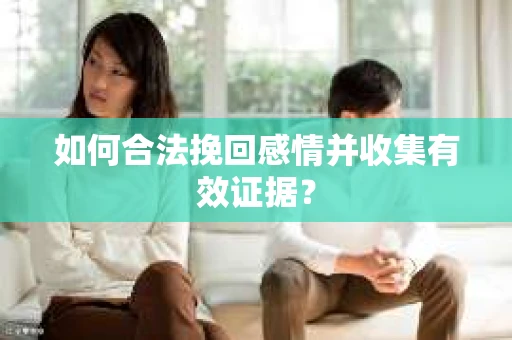 如何合法挽回感情并收集有效证据？