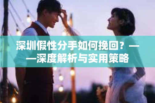 深圳假性分手如何挽回？——深度解析与实用策略