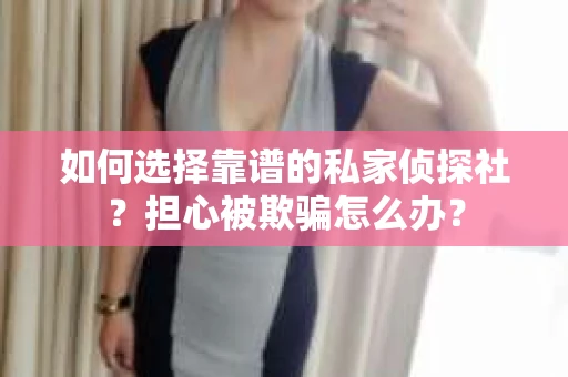 如何选择靠谱的私家侦探社？担心被欺骗怎么办？