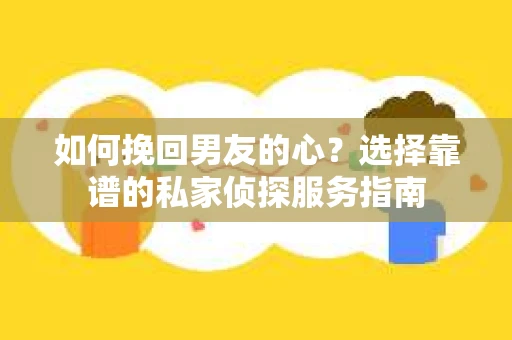 如何挽回男友的心？选择靠谱的私家侦探服务指南