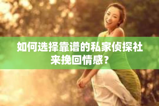 如何选择靠谱的私家侦探社来挽回情感？