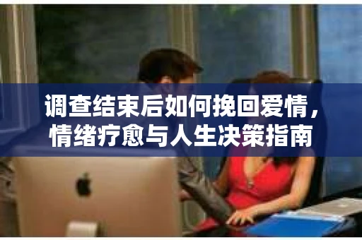 调查结束后如何挽回爱情，情绪疗愈与人生决策指南