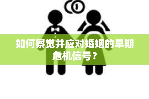 如何察觉并应对婚姻的早期危机信号? 如何察觉并应对婚姻的早期危机信号?