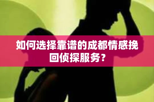 如何选择靠谱的成都情感挽回侦探服务？