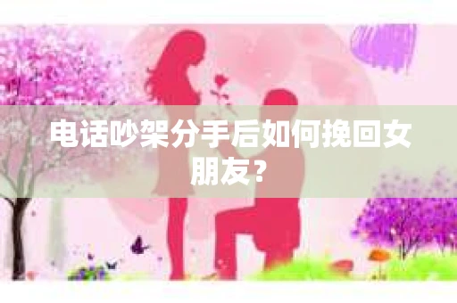 电话吵架分手后如何挽回女朋友？