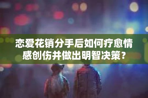 恋爱花销分手后如何疗愈情感创伤并做出明智决策？