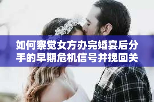 如何察觉女方办完婚宴后分手的早期危机信号并挽回关系？