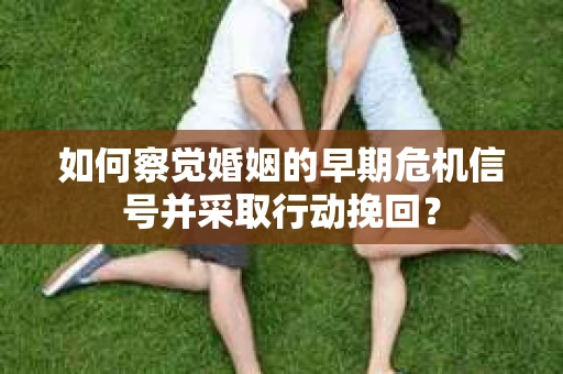 如何察觉婚姻的早期危机信号并采取行动挽回？