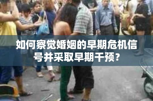 如何察觉婚姻的早期危机信号并采取早期干预？