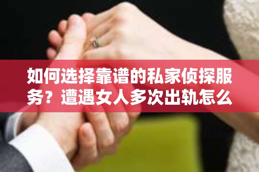 如何选择靠谱的私家侦探服务？遭遇女人多次出轨怎么办？