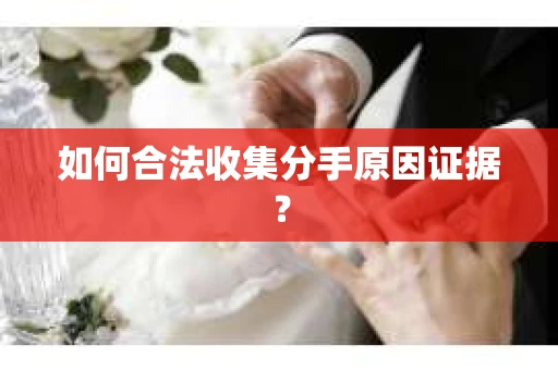 如何合法收集分手原因证据？