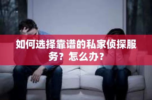如何选择靠谱的私家侦探服务？怎么办？