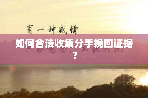如何合法收集分手挽回证据？