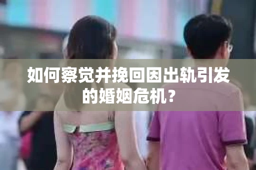 如何察觉并挽回因出轨引发的婚姻危机？