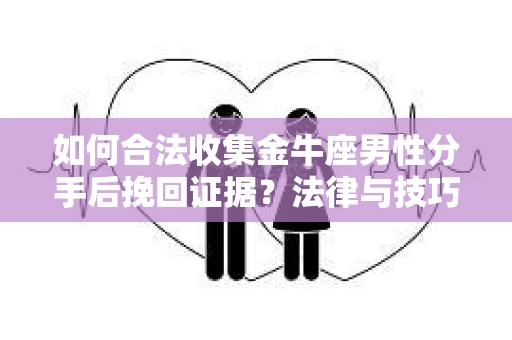 如何合法收集金牛座男性分手后挽回证据?法律与技巧的双重指导 如何合法收集金牛座男性分手后挽回证据?法律与技巧的双重指导