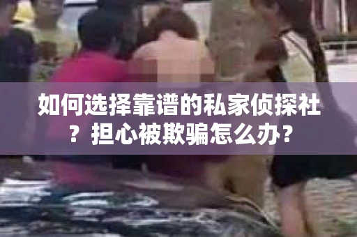 如何选择靠谱的私家侦探社？担心被欺骗怎么办？