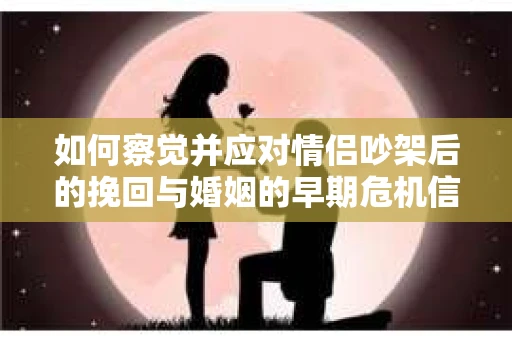 如何察觉并应对情侣吵架后的挽回与婚姻的早期危机信号? 如何察觉并应对情侣吵架后的挽回与婚姻的早期危机信号?