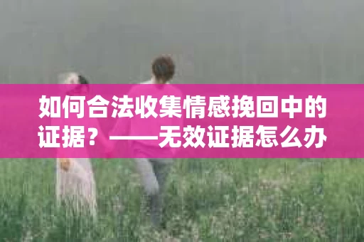 如何合法收集情感挽回中的证据？——无效证据怎么办？