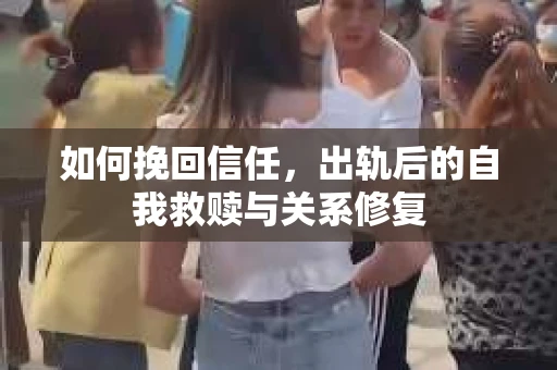 如何挽回信任，出轨后的自我救赎与关系修复