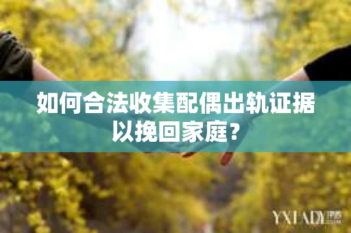 如何合法收集配偶出轨证据以挽回家庭？